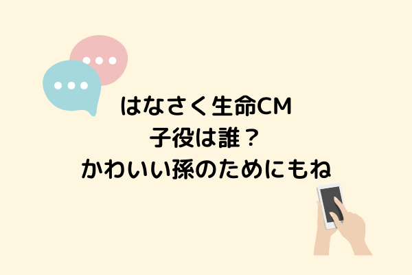 はなさく生命cm子役は誰 かわいい孫のためにもね の孫役は スッキリさん