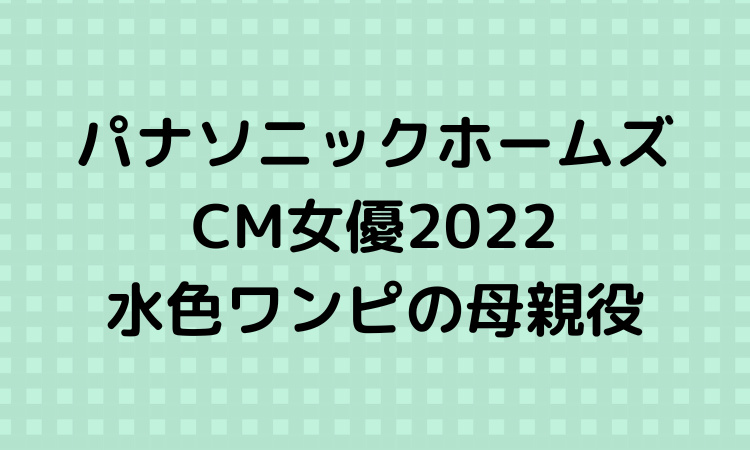 パナソニックホームズcm女優22は誰 水色ワンピの母親役女性は スッキリさん